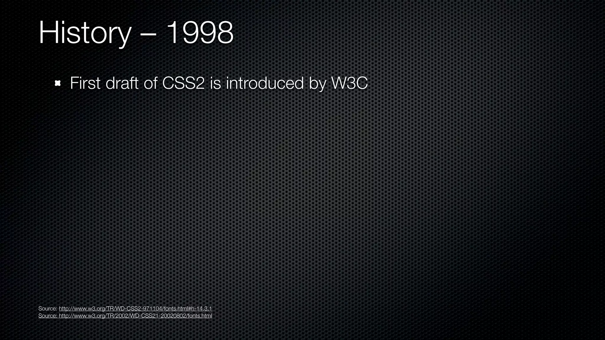 History – 1998
           First draft of CSS2 is introduced by W3C




Source: http://www.w3.org/TR/WD-CSS2-971104/fonts.html#h-14.3.1
Source: http://www.w3.org/TR/2002/WD-CSS21-20020802/fonts.html
 