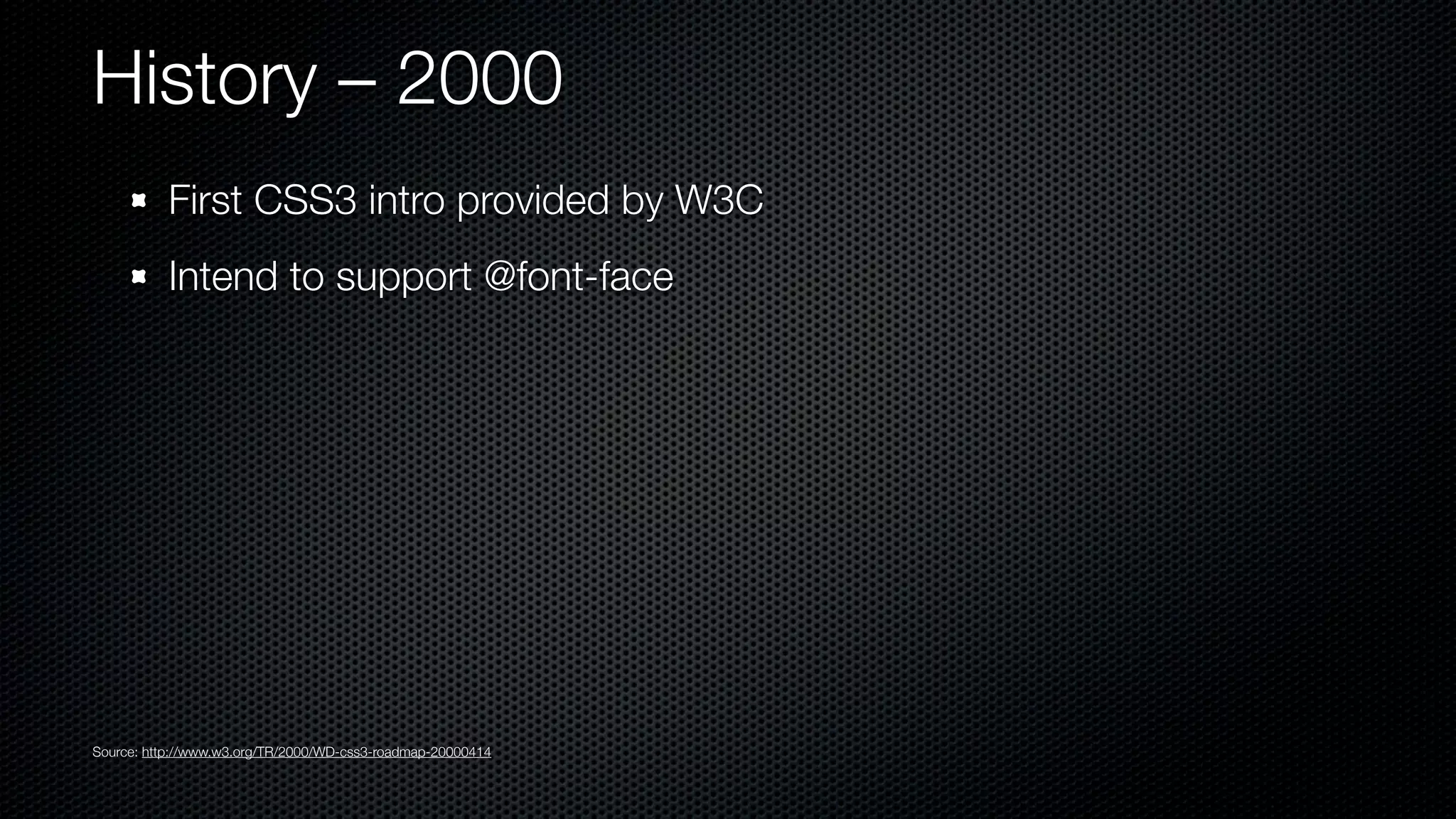 History – 2000
           First CSS3 intro provided by W3C
           Intend to support @font-face




Source: http://www.w3.org/TR/2000/WD-css3-roadmap-20000414
 