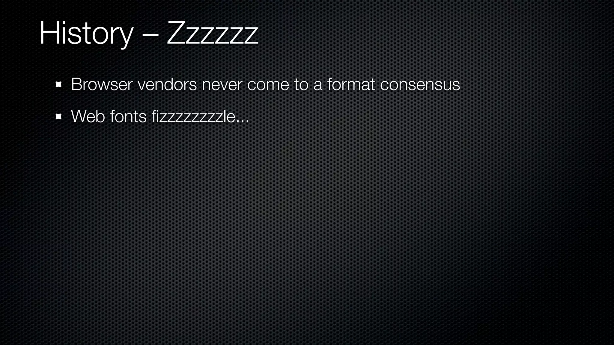 History – Zzzzzz
  Browser vendors never come to a format consensus
  Web fonts ﬁzzzzzzzzle...
 