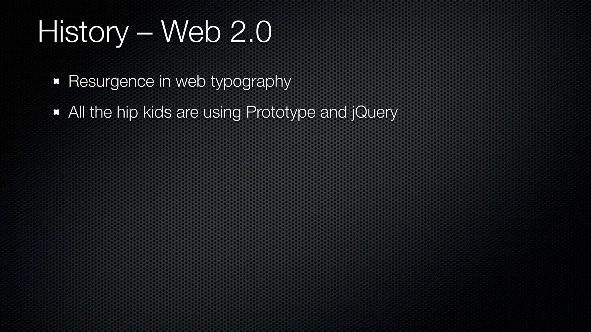 History – Web 2.0
  Resurgence in web typography
  All the hip kids are using Prototype and jQuery
 