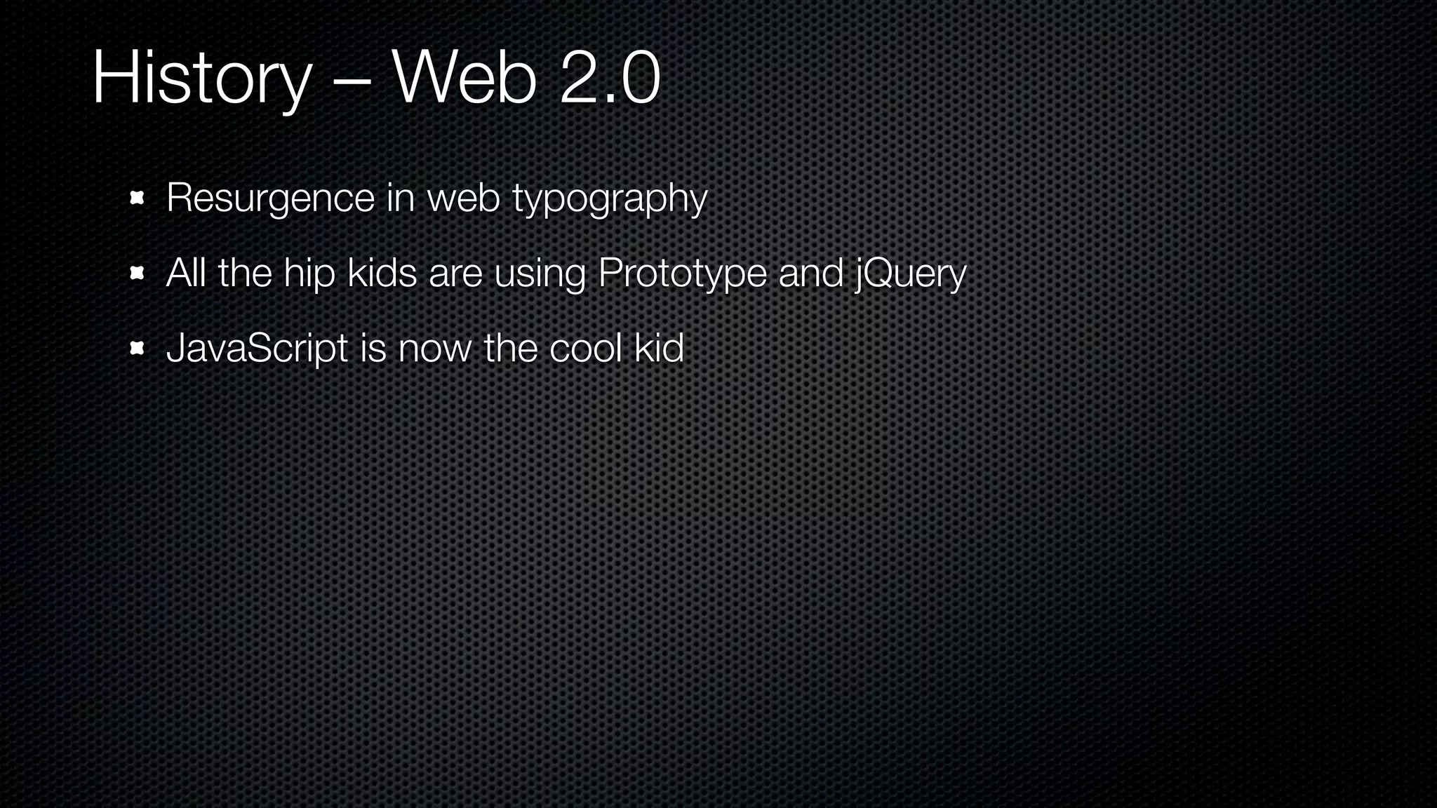 History – Web 2.0
  Resurgence in web typography
  All the hip kids are using Prototype and jQuery
  JavaScript is now the cool kid
 