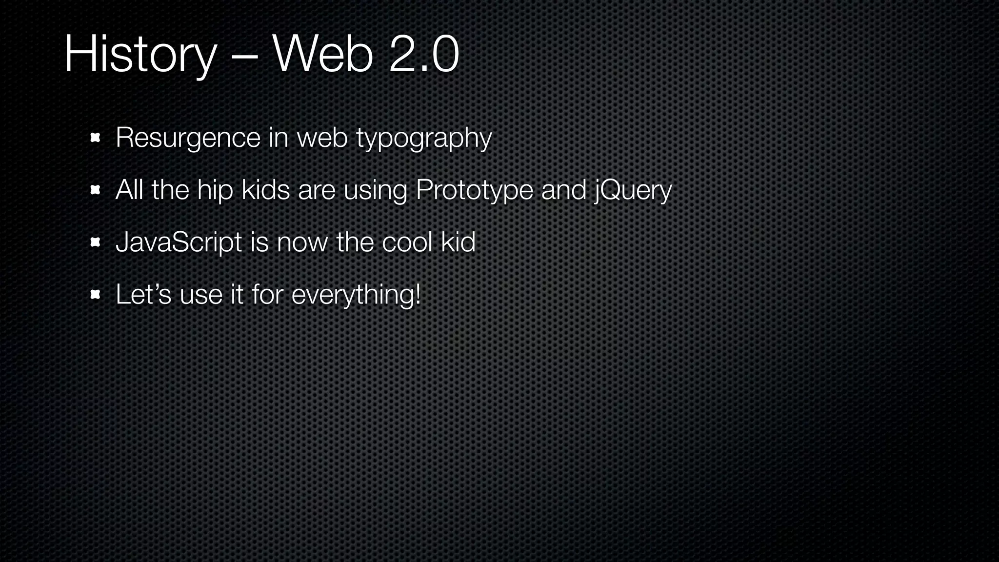 History – Web 2.0
  Resurgence in web typography
  All the hip kids are using Prototype and jQuery
  JavaScript is now the cool kid
  Let’s use it for everything!
 