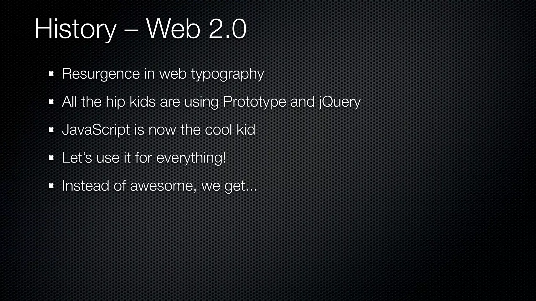 History – Web 2.0
  Resurgence in web typography
  All the hip kids are using Prototype and jQuery
  JavaScript is now the cool kid
  Let’s use it for everything!
  Instead of awesome, we get...
 