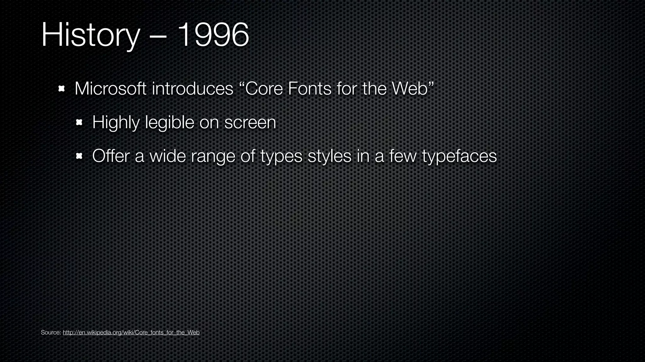 History – 1996
            Microsoft introduces “Core Fonts for the Web”
                   Highly legible on screen
                   Offer a wide range of types styles in a few typefaces




Source: http://en.wikipedia.org/wiki/Core_fonts_for_the_Web
 
