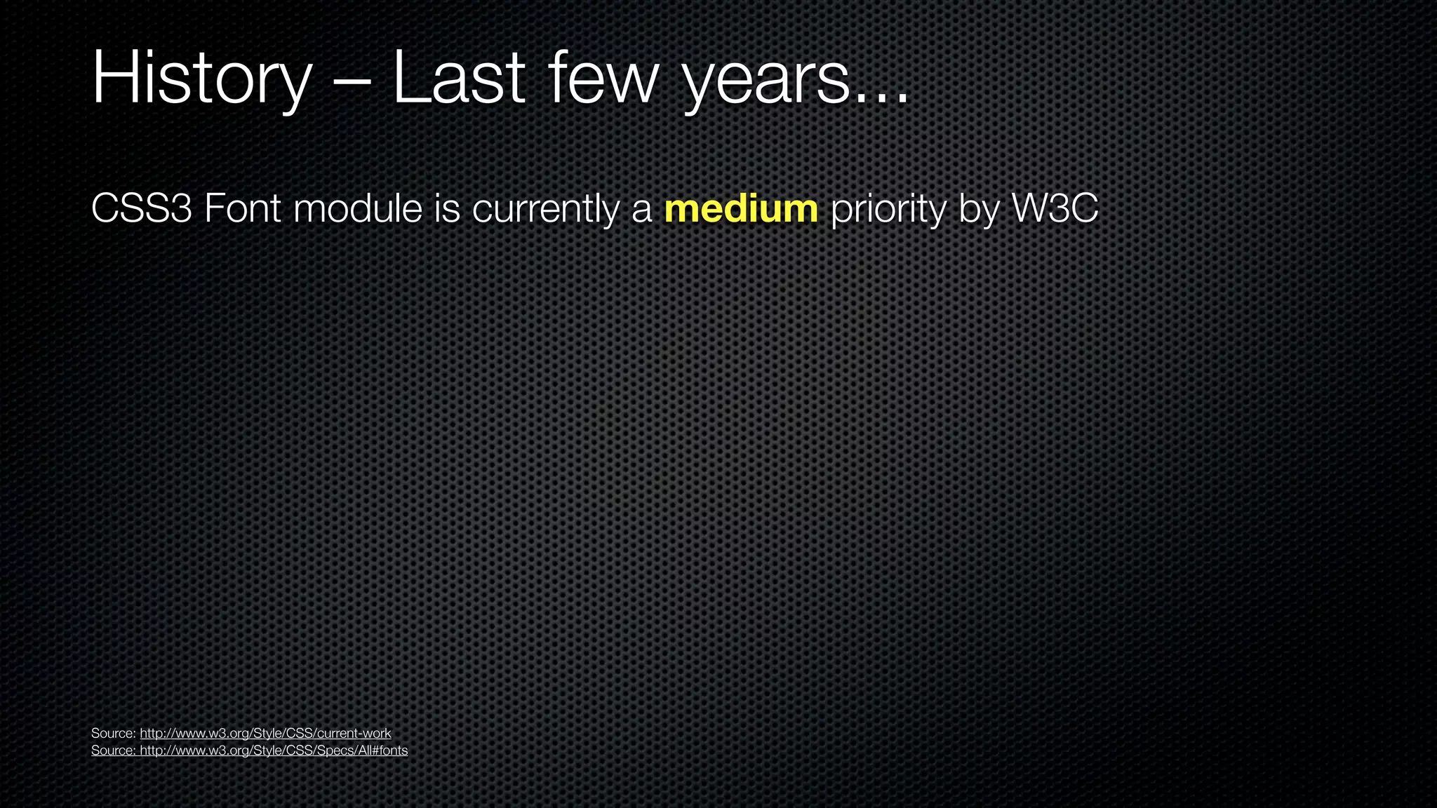 History – Last few years...
CSS3 Font module is currently a medium priority by W3C




Source: http://www.w3.org/Style/CSS/current-work
Source: http://www.w3.org/Style/CSS/Specs/All#fonts
 