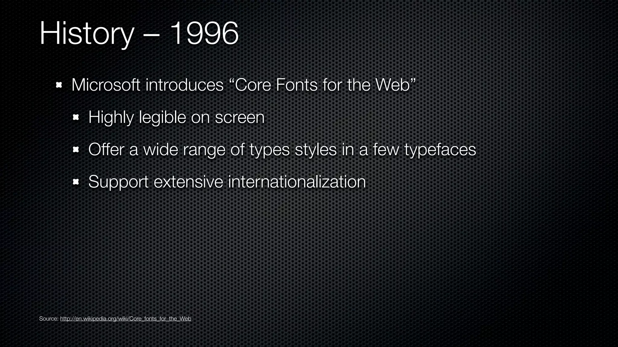History – 1996
            Microsoft introduces “Core Fonts for the Web”
                   Highly legible on screen
                   Offer a wide range of types styles in a few typefaces
                   Support extensive internationalization




Source: http://en.wikipedia.org/wiki/Core_fonts_for_the_Web
 