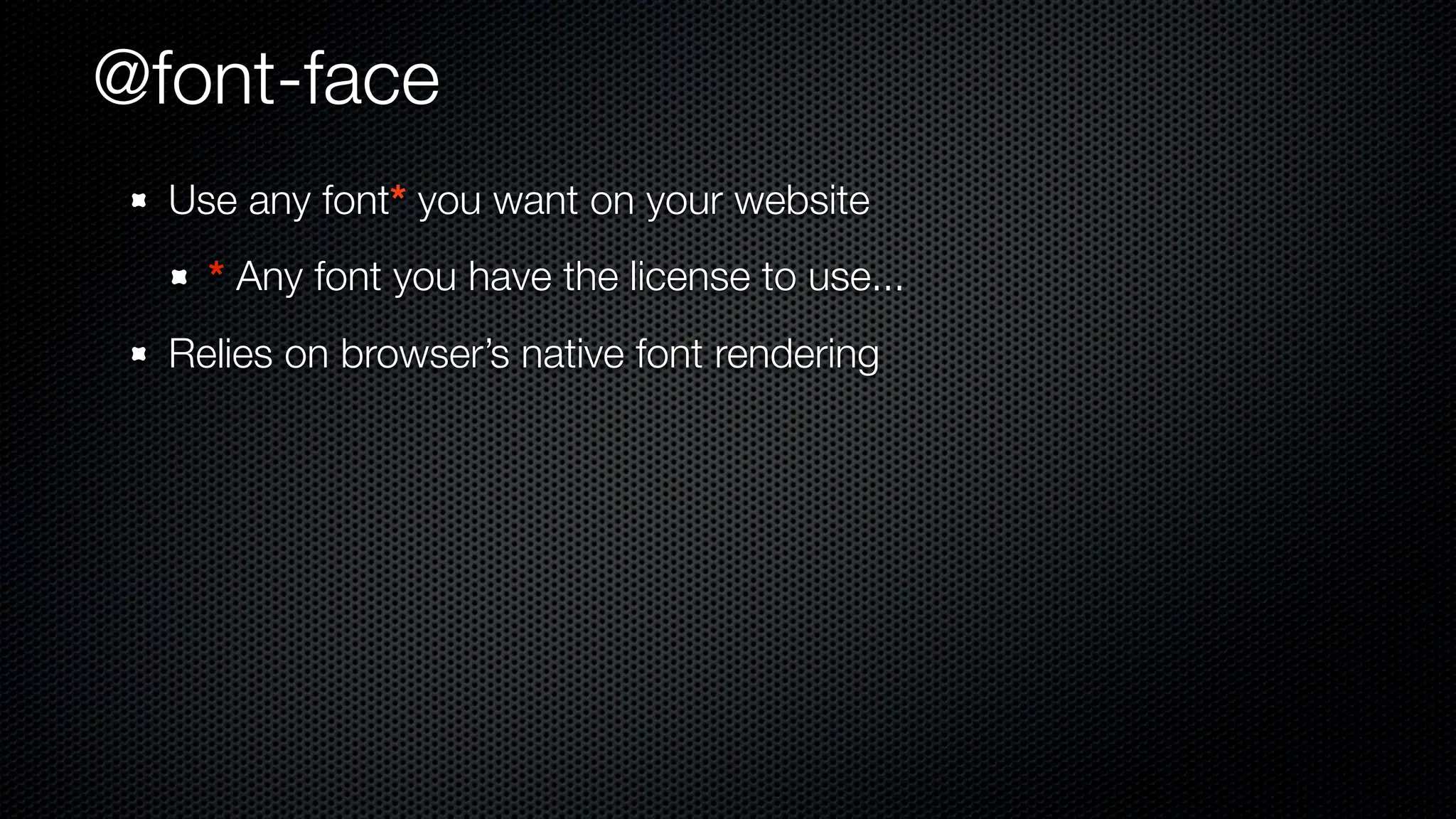 @font-face
  Use any font* you want on your website
    * Any font you have the license to use...
  Relies on browser’s native font rendering
 