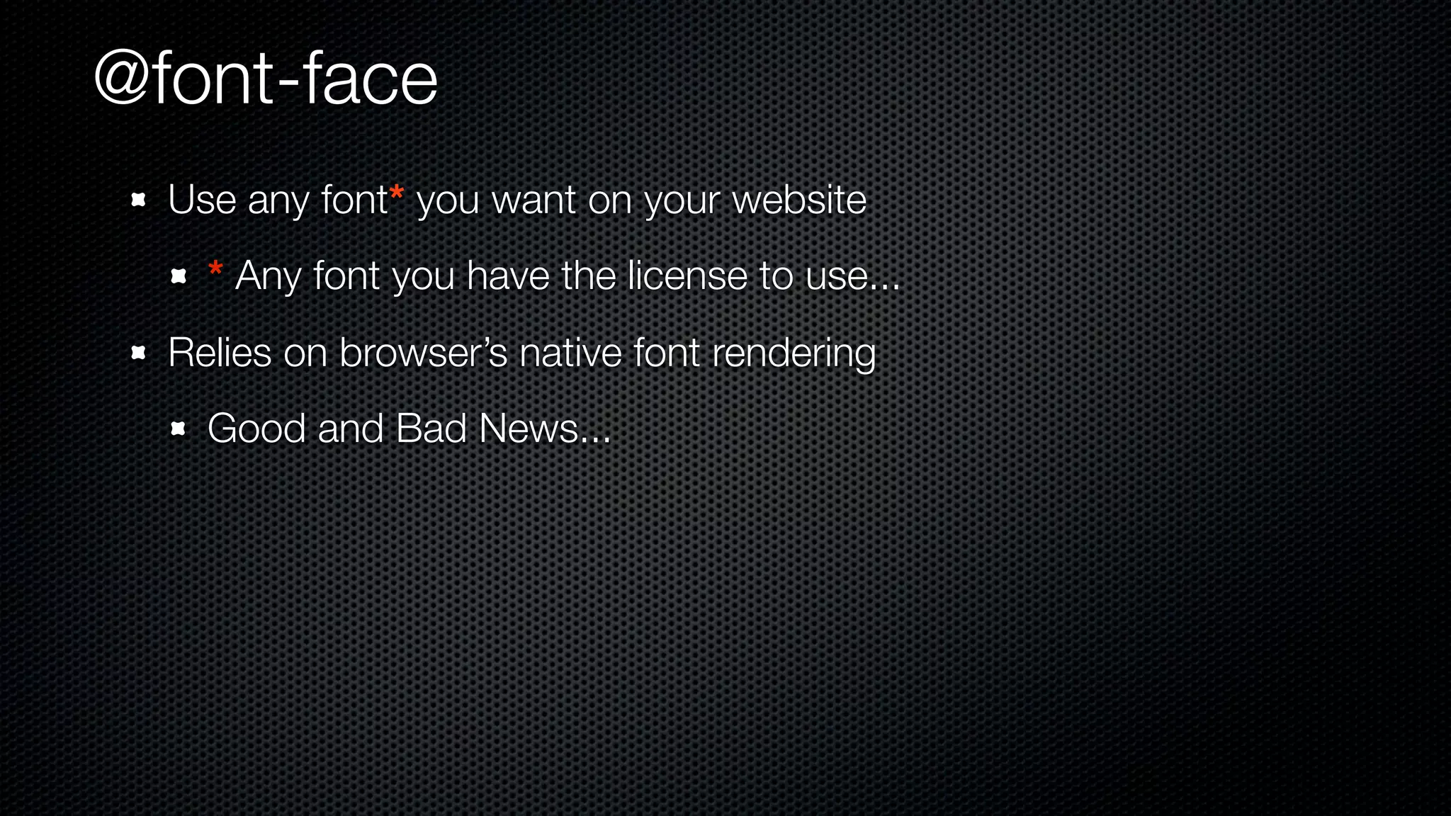@font-face
  Use any font* you want on your website
    * Any font you have the license to use...
  Relies on browser’s native font rendering
    Good and Bad News...
 