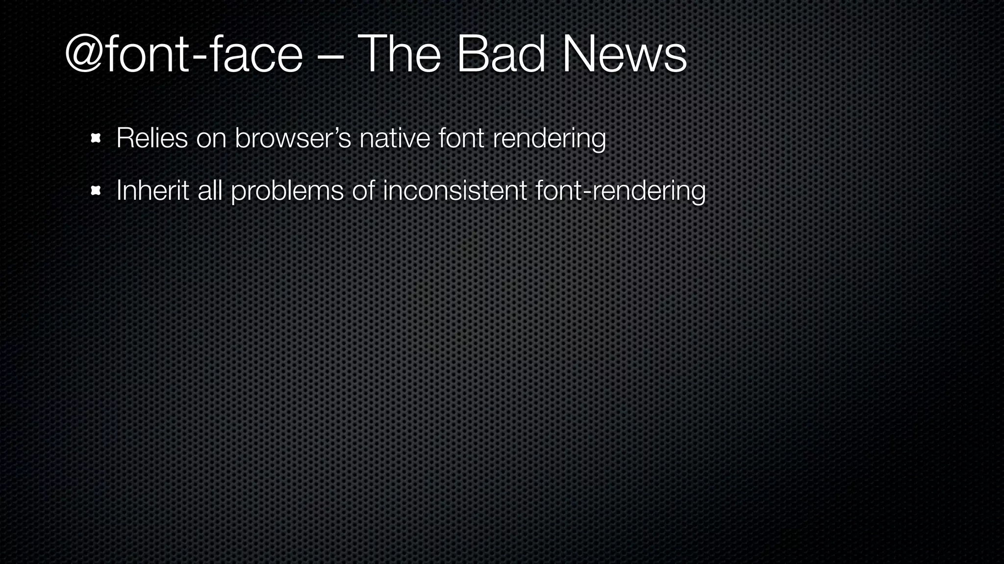 @font-face – The Bad News
  Relies on browser’s native font rendering
  Inherit all problems of inconsistent font-rendering
 