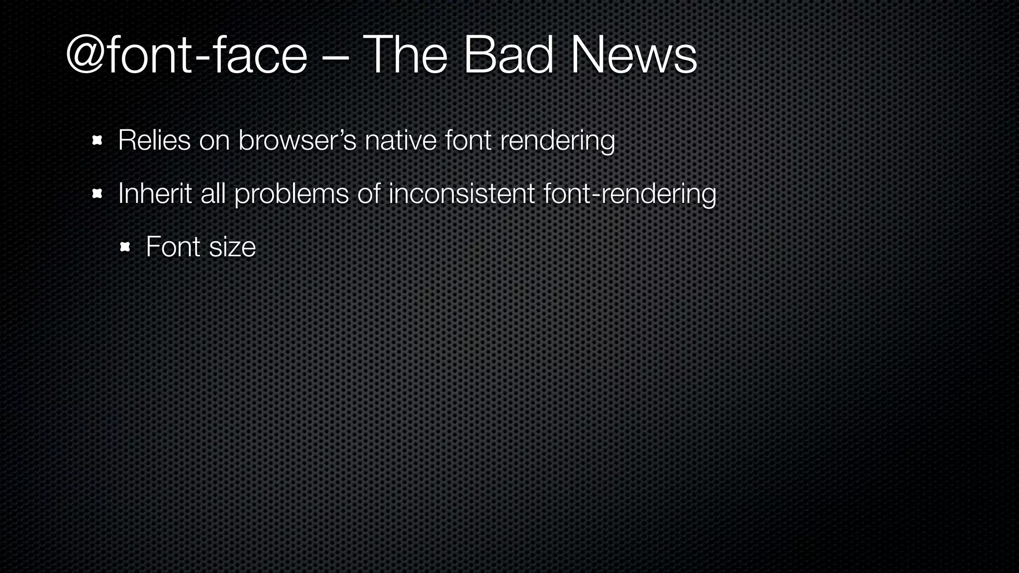 @font-face – The Bad News
  Relies on browser’s native font rendering
  Inherit all problems of inconsistent font-rendering
    Font size
 