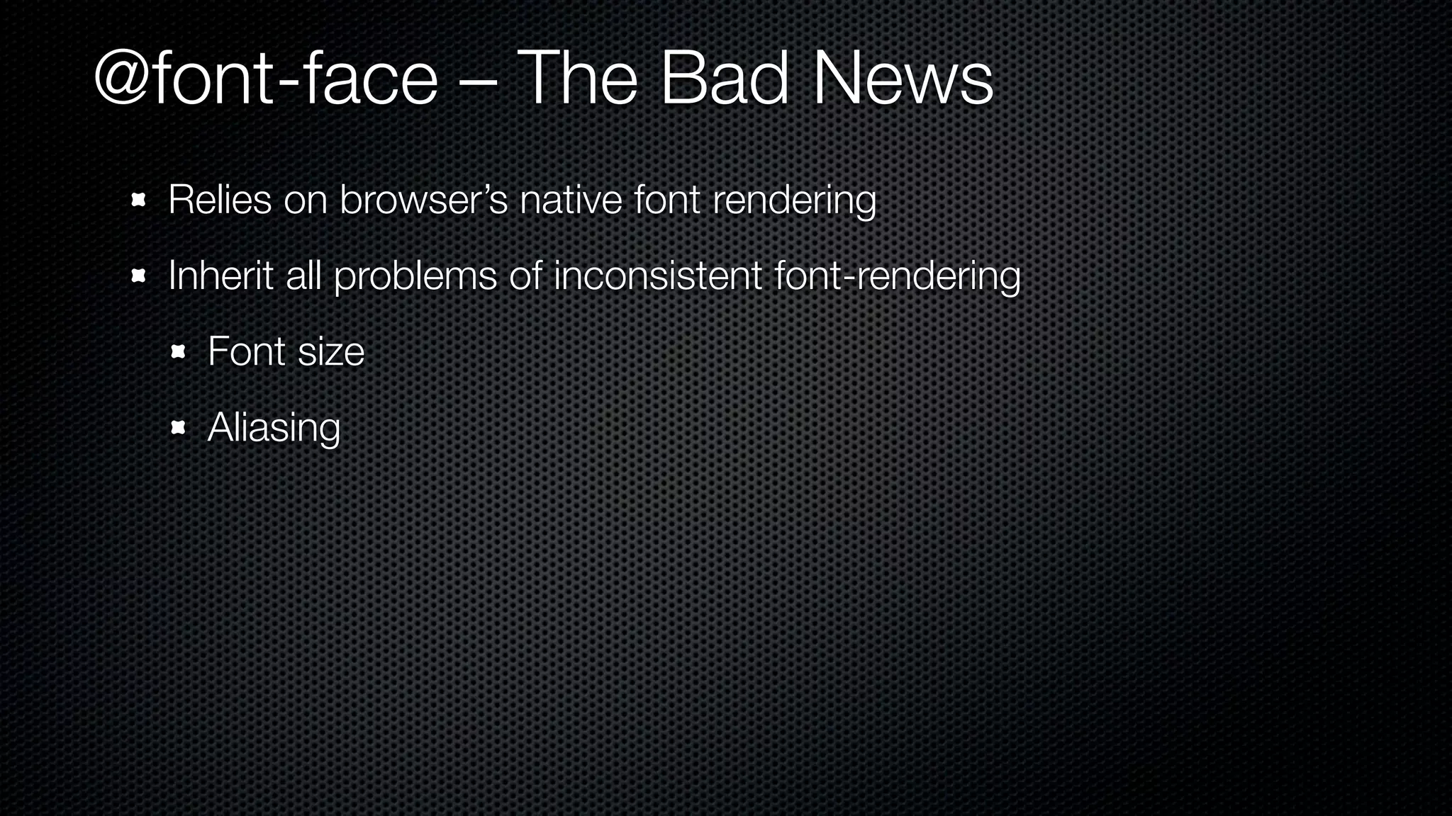 @font-face – The Bad News
  Relies on browser’s native font rendering
  Inherit all problems of inconsistent font-rendering
    Font size
    Aliasing
 