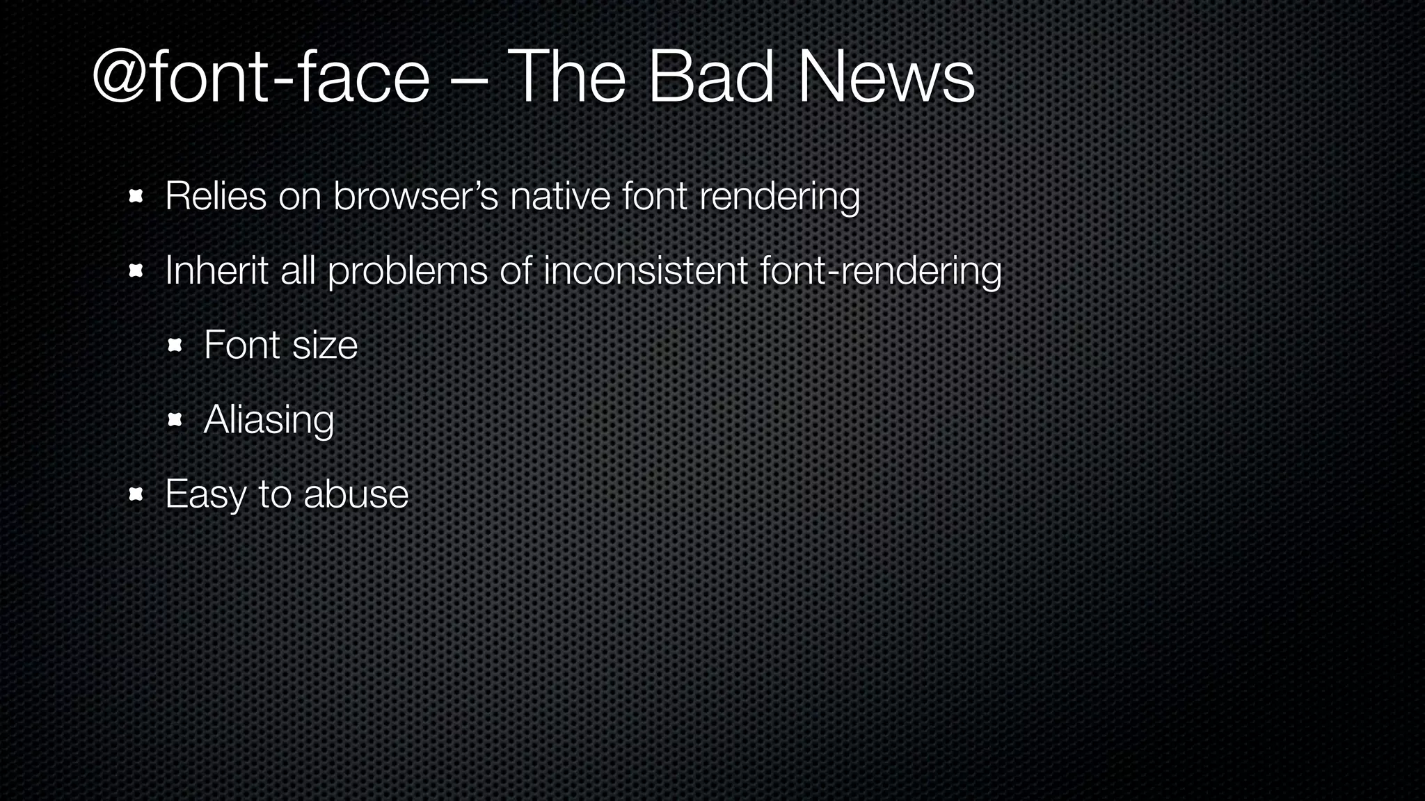 @font-face – The Bad News
  Relies on browser’s native font rendering
  Inherit all problems of inconsistent font-rendering
    Font size
    Aliasing
  Easy to abuse
 