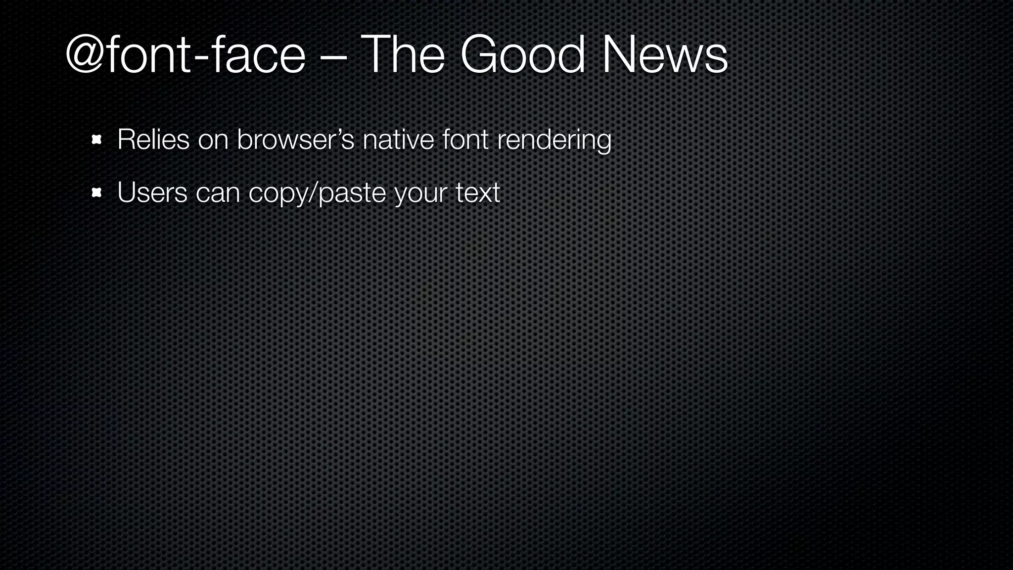 @font-face – The Good News
  Relies on browser’s native font rendering
  Users can copy/paste your text
 