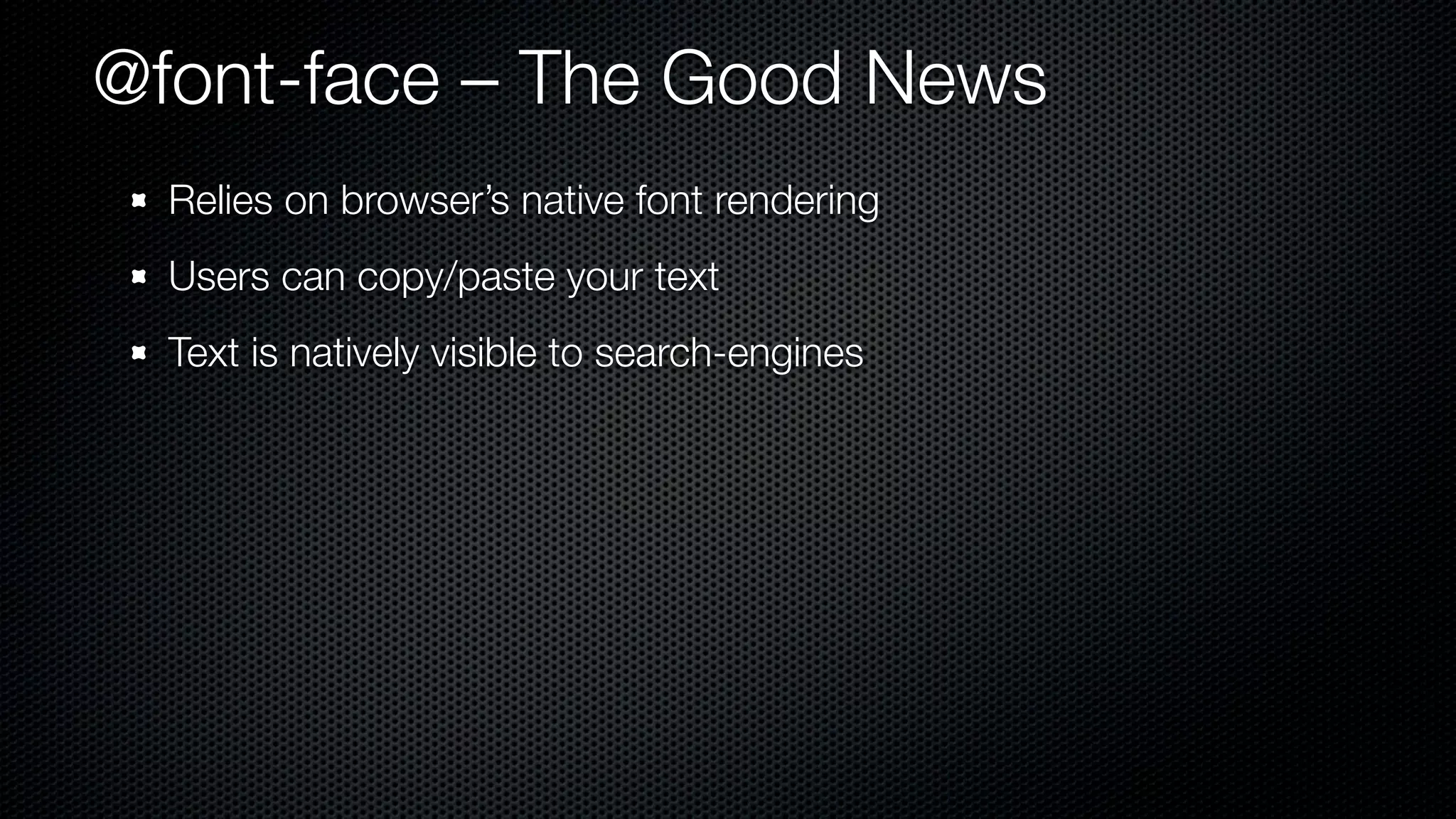 @font-face – The Good News
  Relies on browser’s native font rendering
  Users can copy/paste your text
  Text is natively visible to search-engines
 