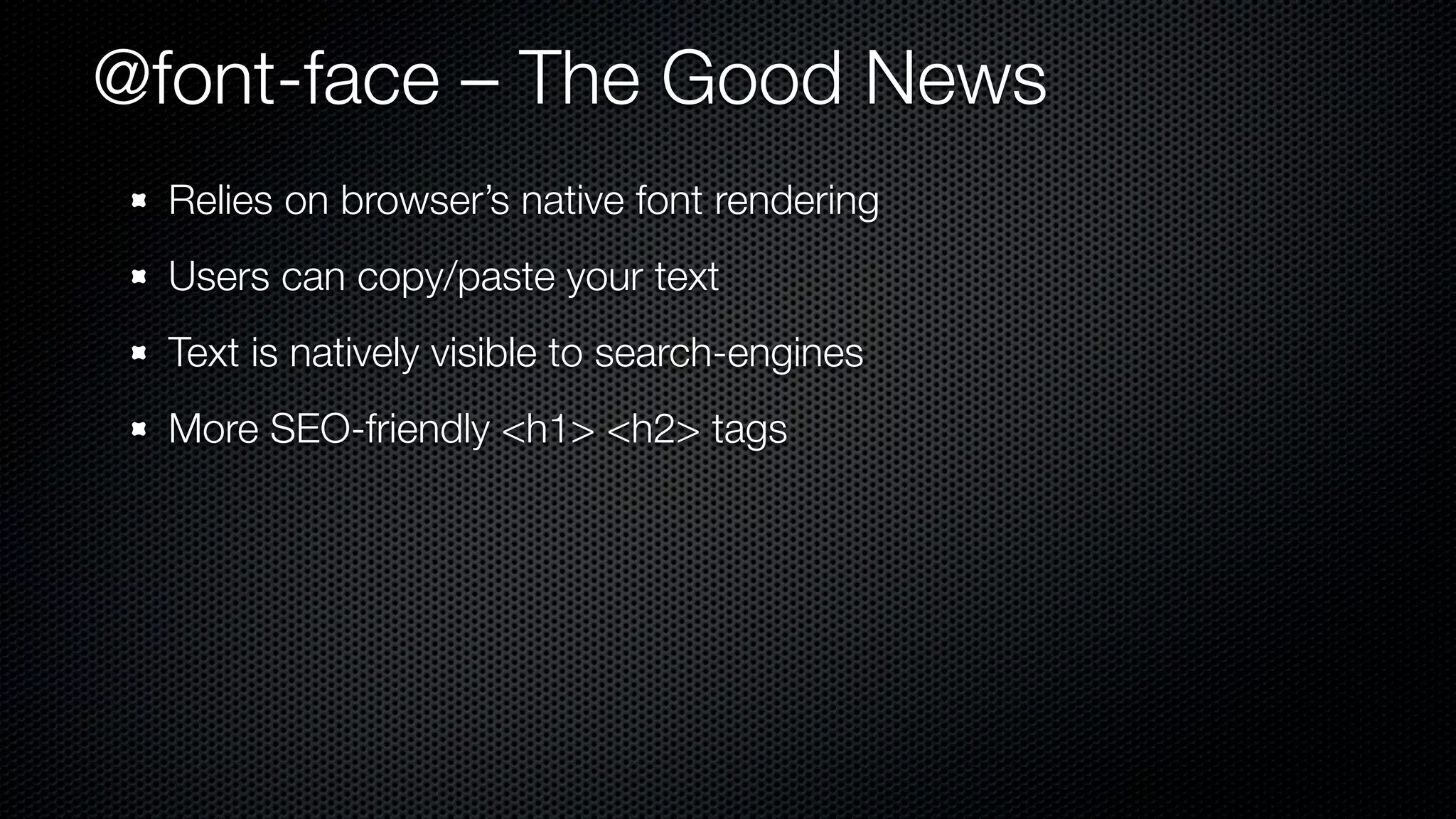 @font-face – The Good News
  Relies on browser’s native font rendering
  Users can copy/paste your text
  Text is natively visible to search-engines
  More SEO-friendly <h1> <h2> tags
 