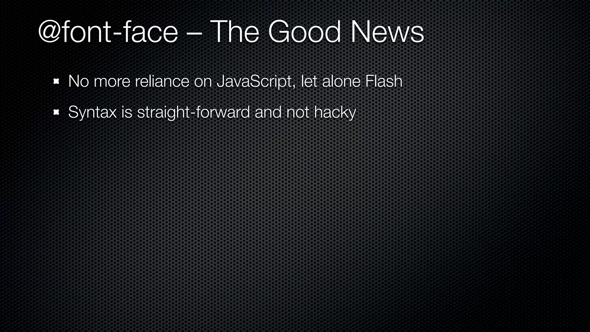 @font-face – The Good News
  No more reliance on JavaScript, let alone Flash
  Syntax is straight-forward and not hacky
 