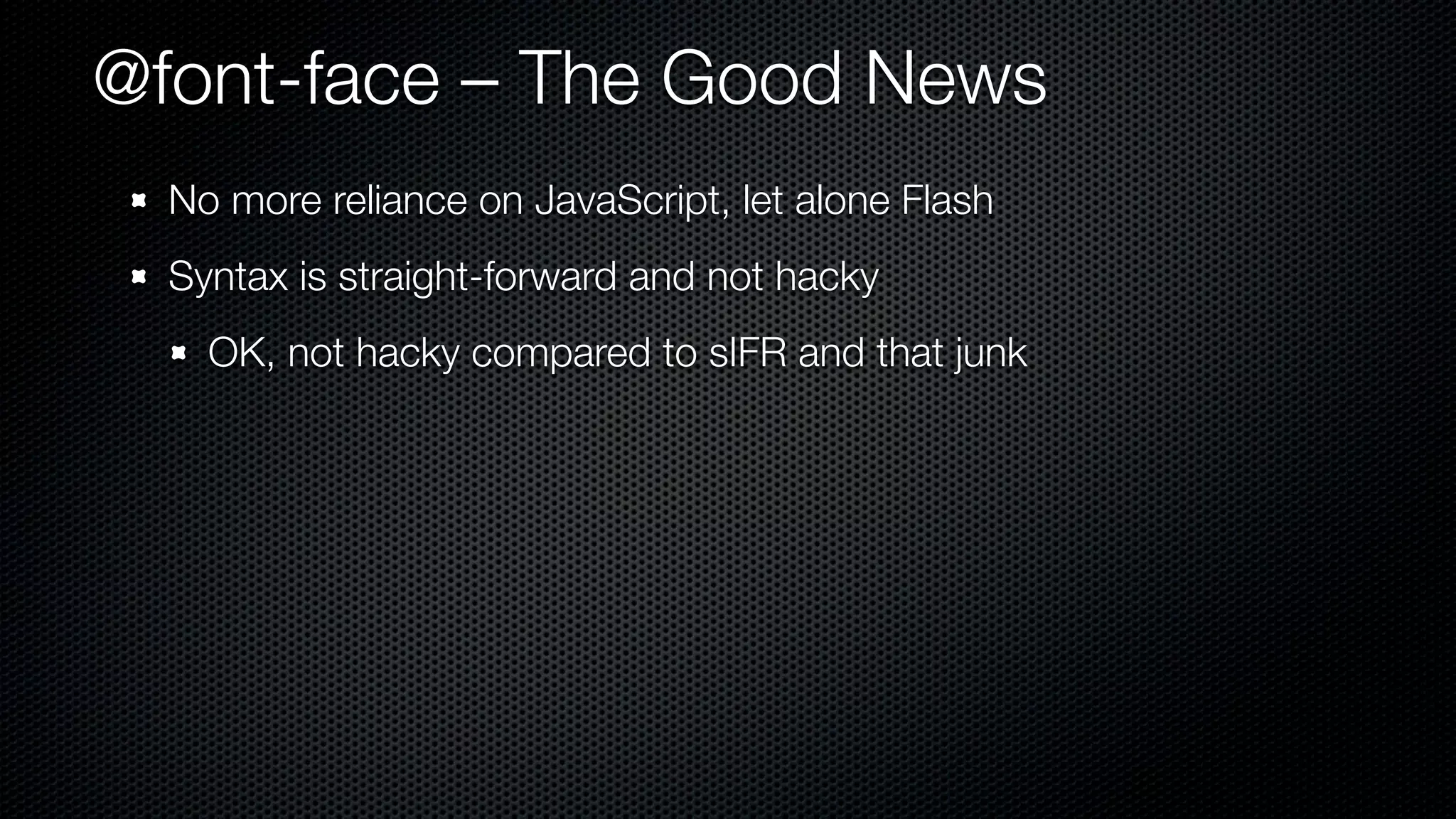 @font-face – The Good News
  No more reliance on JavaScript, let alone Flash
  Syntax is straight-forward and not hacky
    OK, not hacky compared to sIFR and that junk
 