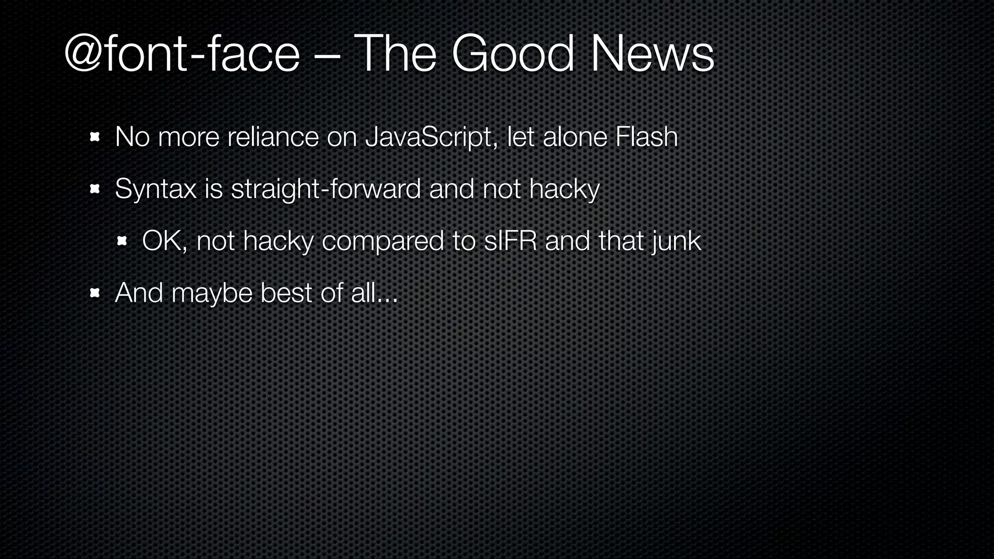 @font-face – The Good News
  No more reliance on JavaScript, let alone Flash
  Syntax is straight-forward and not hacky
    OK, not hacky compared to sIFR and that junk
  And maybe best of all...
 