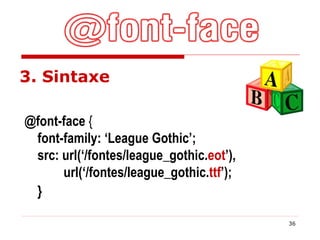 3. Sintaxe @font-face  {    font-family: ‘League Gothic’;    src: url(‘/fontes/league_gothic. eot ’),    url(‘/fontes/league_gothic. ttf ’);    }   