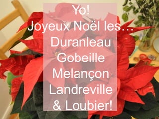 Yo!
Joyeux Noël les…
   Duranleau
    Gobeille
    Melançon
   Landreville
    & Loubier!
 