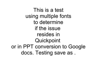 This is a test using multiple fonts to determine if the issue  resides in Quickpoint  or in PPT conversion to Google docs. Testing save as . 