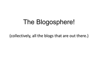The Blogosphere!
(collectively, all the blogs that are out there.)
 