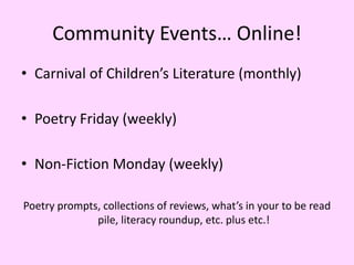 Community Events… Online!
• Carnival of Children’s Literature (monthly)
• Poetry Friday (weekly)
• Non-Fiction Monday (weekly)
Poetry prompts, collections of reviews, what’s in your to be read
pile, literacy roundup, etc. plus etc.!
 
