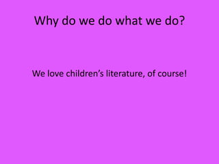 Why do we do what we do?
We love children’s literature, of course!
 