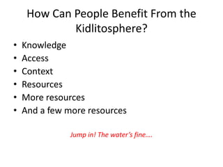 How Can People Benefit From the
Kidlitosphere?
• Knowledge
• Access
• Context
• Resources
• More resources
• And a few more resources
Jump in! The water’s fine….
 