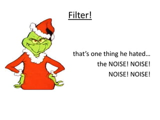 Filter!
thatth
that’s one thing he hated…
the NOISE! NOISE!
NOISE! NOISE!
 