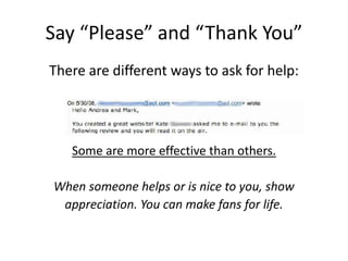 Say “Please” and “Thank You”
There are different ways to ask for help:
Some are more effective than others.
When someone helps or is nice to you, show
appreciation. You can make fans for life.
 