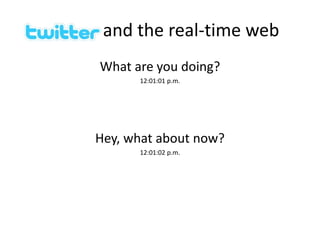 and the real-time web
What are you doing?
12:01:01 p.m.
Hey, what about now?
12:01:02 p.m.
 