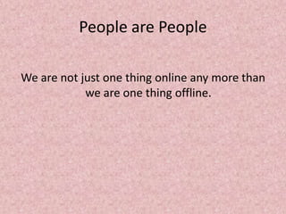People are People
We are not just one thing online any more than
we are one thing offline.
 