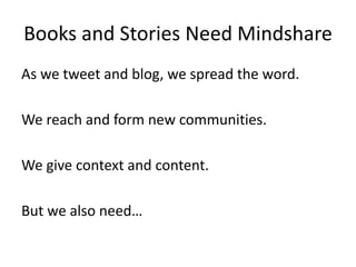 Books and Stories Need Mindshare
As we tweet and blog, we spread the word.
We reach and form new communities.
We give context and content.
But we also need…
 