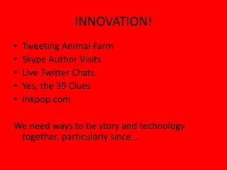 INNOVATION!
• Tweeting Animal Farm
• Skype Author Visits
• Live Twitter Chats
• Yes, the 39 Clues
• Inkpop.com
We need ways to tie story and technology
together, particularly since…
 