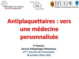 Antiplaquettaires : vers 
une médecine 
personnalisée 
P. Fontana 
Service d’Angiologie-Hémostase 
8ième Journée de l’Innovation 
30 octobre 2014, HUG 
 