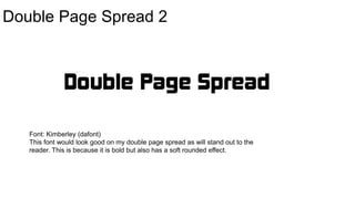 Double Page Spread 2
Font: Kimberley (dafont)
This font would look good on my double page spread as will stand out to the
reader. This is because it is bold but also has a soft rounded effect.
 
