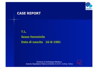 CASE REPORT




 T.L.
 Sesso femminile
 Data di nascita 16-8-1981




                 Divisione di Cardiologia Pediatrica
    Azienda Ospedaliera Materno-Infantile O.I.R.M.- S.Anna, Torino
 