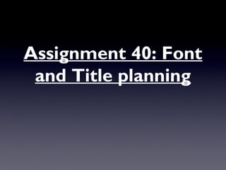 Assignment 40: Font
and Title planning
 