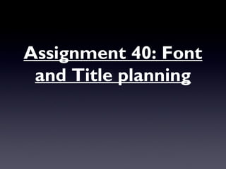 Assignment 40: Font
and Title planning
 