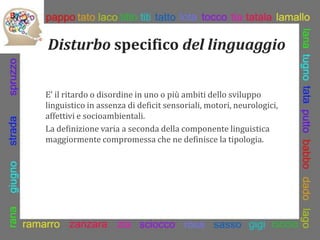 Disturbo specifico del linguaggio
E’ il ritardo o disordine in uno o più ambiti dello sviluppo
linguistico in assenza di d...