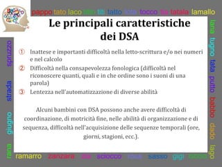 Le principali caratteristiche
dei DSA
① Inattese e importanti difficoltà nella letto-scrittura e/o nei numeri
e nel calcol...