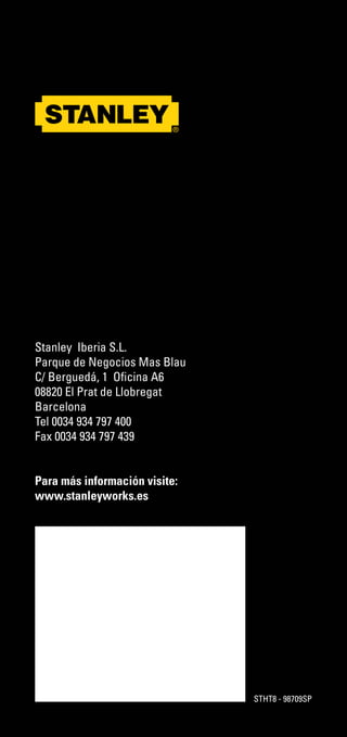 Stanley Iberia S.L.
Parque de Negocios Mas Blau
C/ Berguedá, 1 Oficina A6
08820 El Prat de Llobregat
Barcelona
Tel 0034 934 797 400
Fax 0034 934 797 439
Para más información visite:
www.stanleyworks.es
STHT8 - 98709SP
 