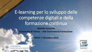 E-learning per lo sviluppo delle
competenze digitali e della
formazione continua
Matilde Fontanin
Università di Trieste – AIB Osservatorio Formazione
Torino, 2 dicembre 2016
 