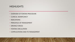 HIGHLIGHTS
• OVERVIEW OF FONTAN PROCEDURE
• CLINICAL SIGNIFICANCY
• INDICATIONS
• PRINCIPLES OF MANAGEMENT
• DRIVING FORCES
• FONTAN CIRCULATION
• COMPLICATIONS AND ITS MANAGEMENT
 