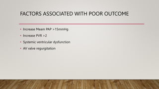 FACTORS ASSOCIATED WITH POOR OUTCOME
• Increase Meam PAP >15mmHg
• Increase PVR >2
• Systemic ventricular dysfunction
• AV valve regurgitation
 
