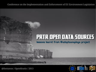 @fontanon / OpenKratio / 2013
Conference on the Implementation and Enforcement of EU Environment Legislation
PRTR Open Data SourcesPRTR Open Data Sources
Lessons learnt from #adoptaunaplaya projectLessons learnt from #adoptaunaplaya project
 
