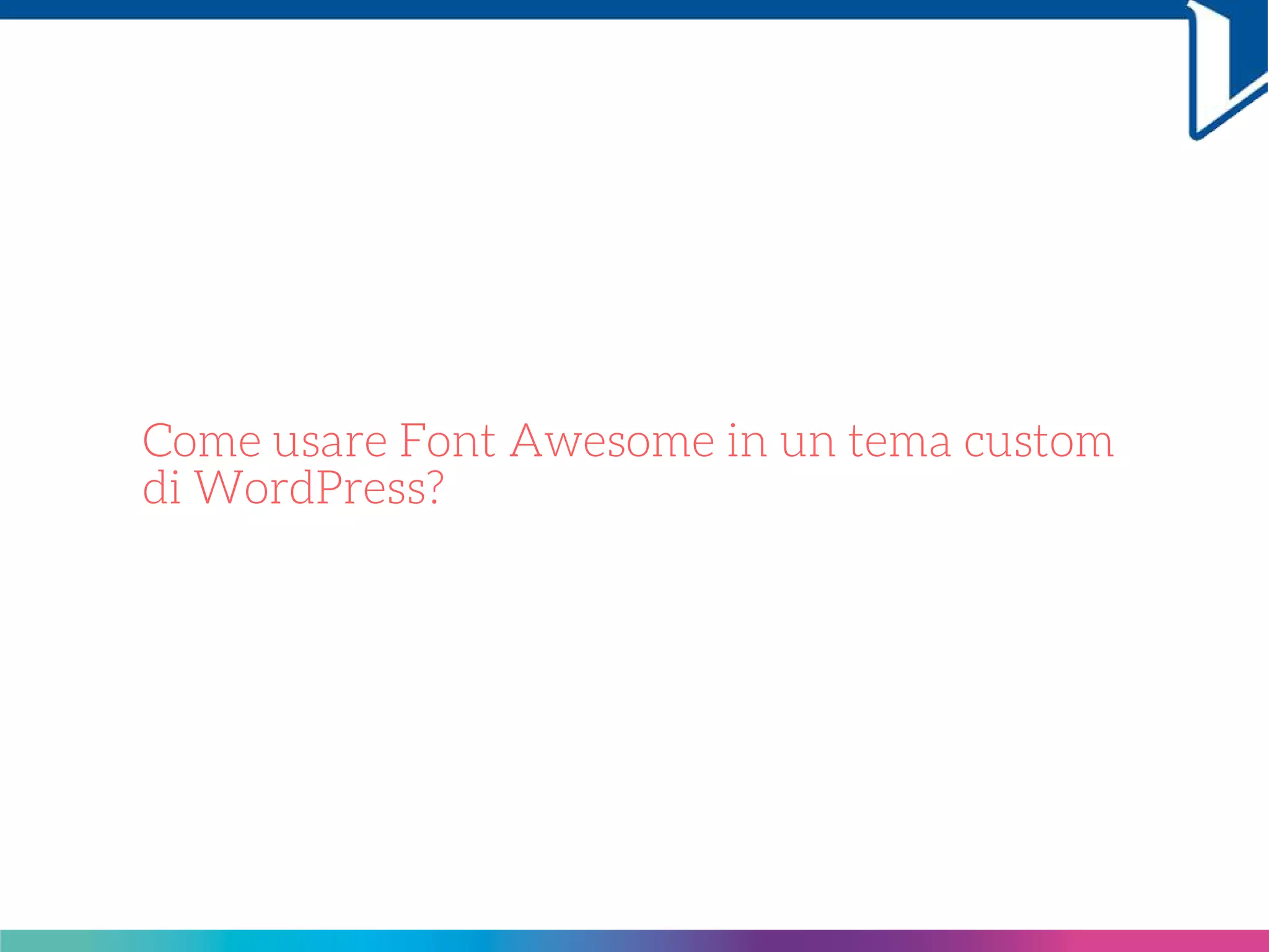 Come usare Font Awesome in un tema custom
di WordPress?
 
