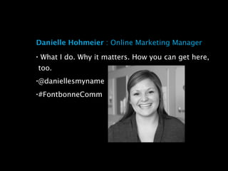 Danielle Hohmeier : Online Marketing Manager
•   What I do. Why it matters. How you can get here,
    too.
•   @daniellesmyname
•   #FontbonneComm
 