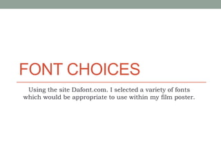 FONT CHOICES
Using the site Dafont.com. I selected a variety of fonts
which would be appropriate to use within my film poster.
 